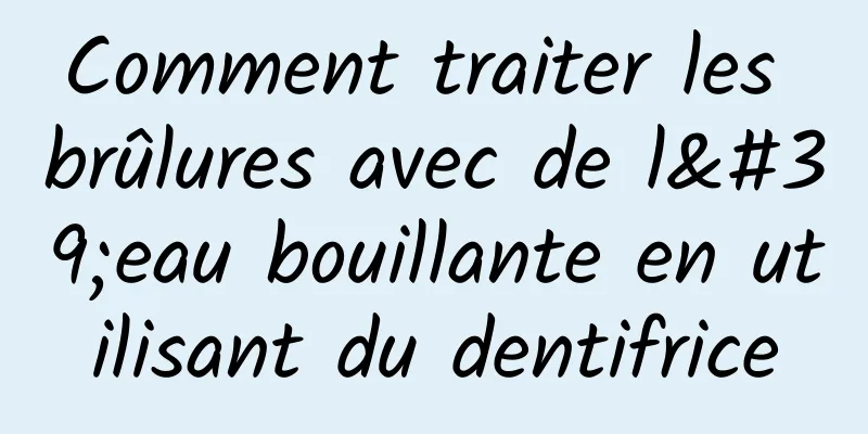 Comment traiter les brûlures avec de l'eau bouillante en utilisant du dentifrice