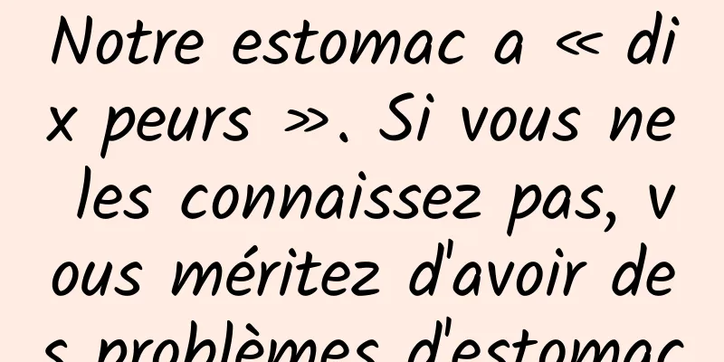 Notre estomac a « dix peurs ». Si vous ne les connaissez pas, vous méritez d'avoir des problèmes d'estomac