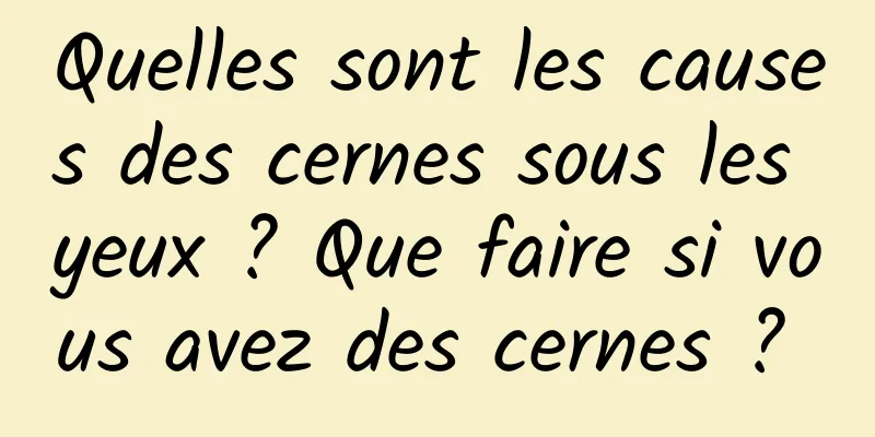 Quelles sont les causes des cernes sous les yeux ? Que faire si vous avez des cernes ? 