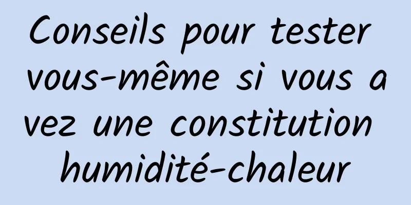Conseils pour tester vous-même si vous avez une constitution humidité-chaleur
