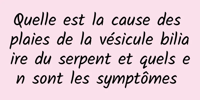 Quelle est la cause des plaies de la vésicule biliaire du serpent et quels en sont les symptômes 