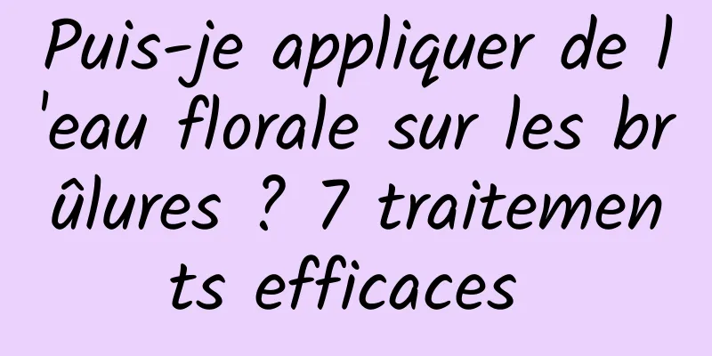 Puis-je appliquer de l'eau florale sur les brûlures ? 7 traitements efficaces 
