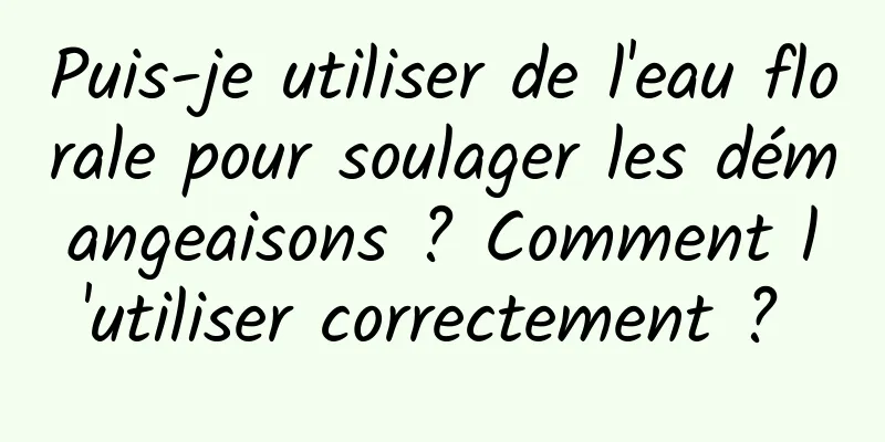 Puis-je utiliser de l'eau florale pour soulager les démangeaisons ? Comment l'utiliser correctement ? 