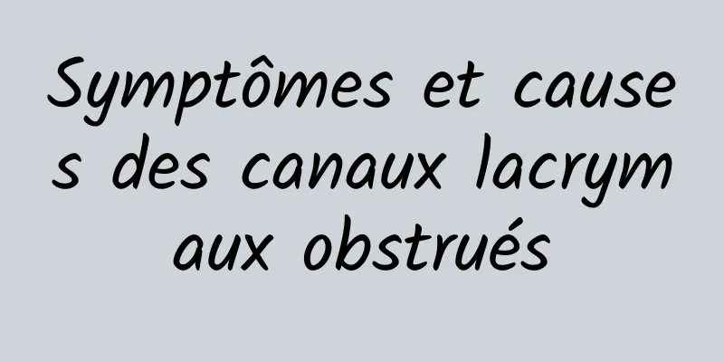 Symptômes et causes des canaux lacrymaux obstrués