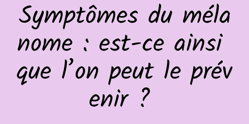 Symptômes du mélanome : est-ce ainsi que l’on peut le prévenir ? 