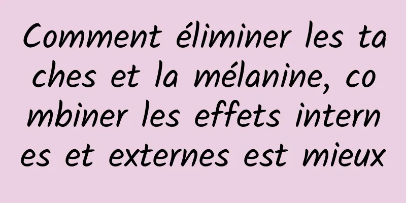Comment éliminer les taches et la mélanine, combiner les effets internes et externes est mieux