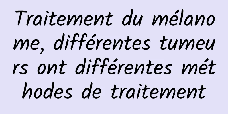 Traitement du mélanome, différentes tumeurs ont différentes méthodes de traitement
