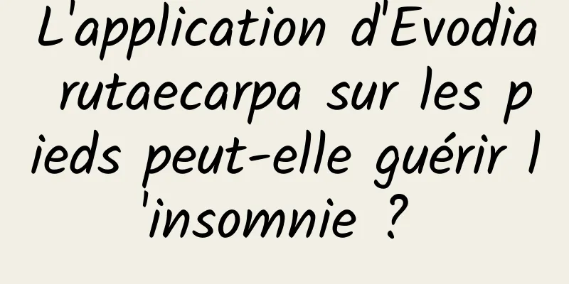 L'application d'Evodia rutaecarpa sur les pieds peut-elle guérir l'insomnie ? 