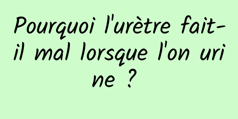 Pourquoi l'urètre fait-il mal lorsque l'on urine ? 