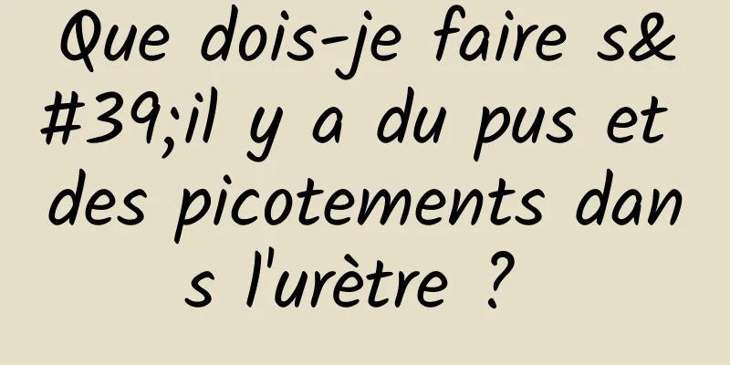 Que dois-je faire s'il y a du pus et des picotements dans l'urètre ? 