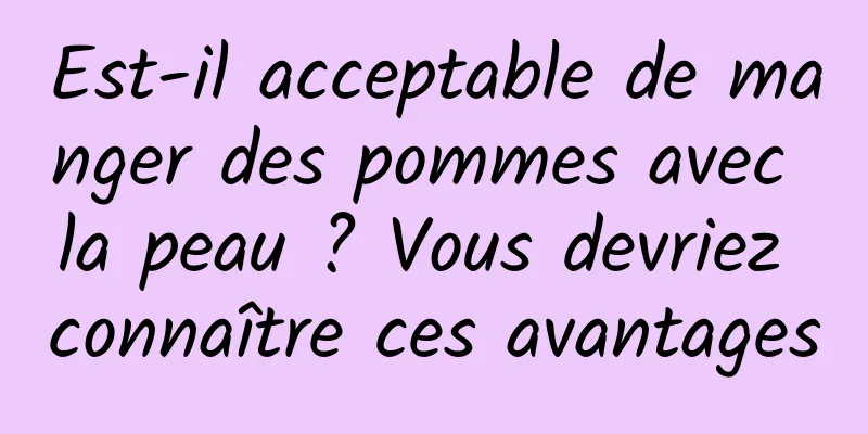 Est-il acceptable de manger des pommes avec la peau ? Vous devriez connaître ces avantages