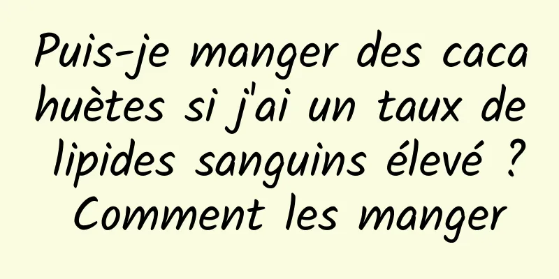 Puis-je manger des cacahuètes si j'ai un taux de lipides sanguins élevé ? Comment les manger