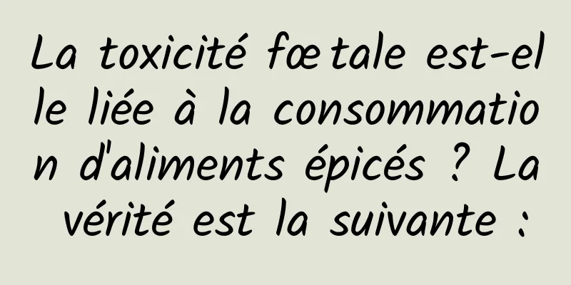 La toxicité fœtale est-elle liée à la consommation d'aliments épicés ? La vérité est la suivante :