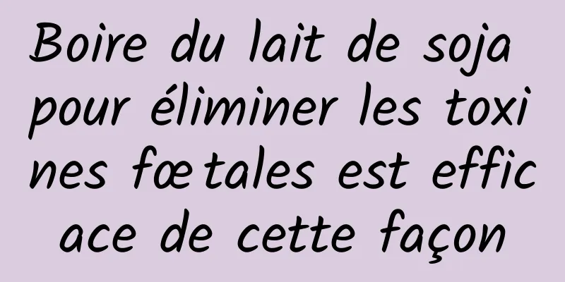 Boire du lait de soja pour éliminer les toxines fœtales est efficace de cette façon