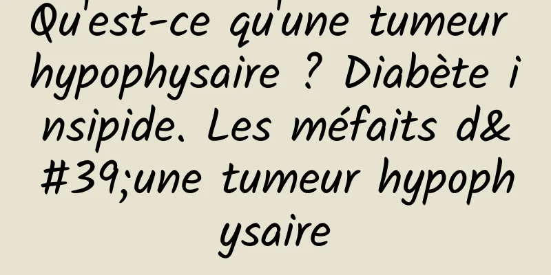 Qu'est-ce qu'une tumeur hypophysaire ? Diabète insipide. Les méfaits d'une tumeur hypophysaire
