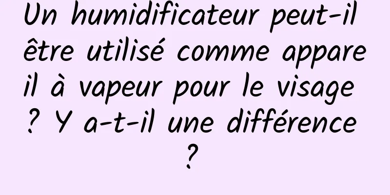 Un humidificateur peut-il être utilisé comme appareil à vapeur pour le visage ? Y a-t-il une différence ? 