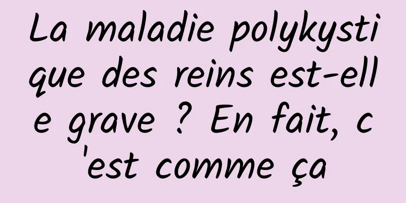 La maladie polykystique des reins est-elle grave ? En fait, c'est comme ça