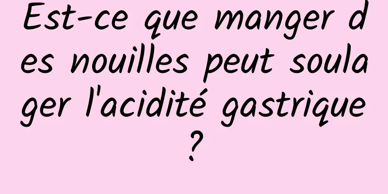 Est-ce que manger des nouilles peut soulager l'acidité gastrique ? 