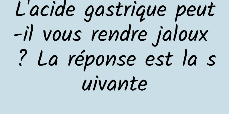 L'acide gastrique peut-il vous rendre jaloux ? La réponse est la suivante