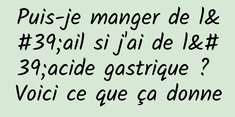 Puis-je manger de l'ail si j'ai de l'acide gastrique ? Voici ce que ça donne