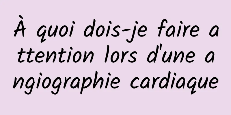 À quoi dois-je faire attention lors d'une angiographie cardiaque