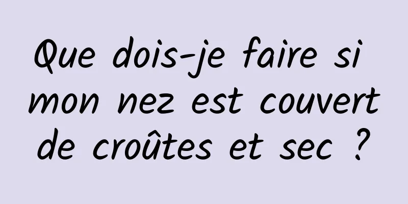 Que dois-je faire si mon nez est couvert de croûtes et sec ? 