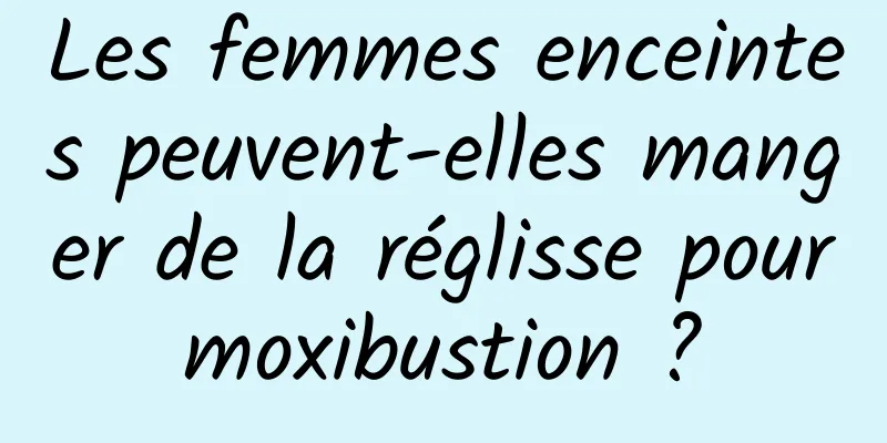 Les femmes enceintes peuvent-elles manger de la réglisse pour moxibustion ? 