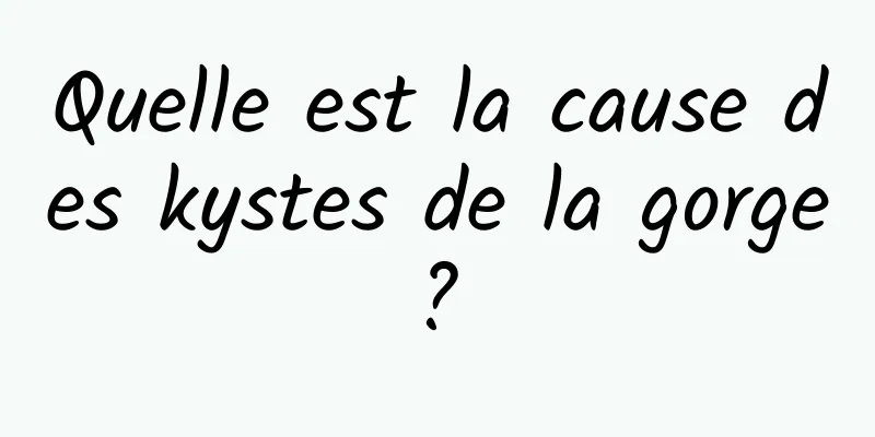 Quelle est la cause des kystes de la gorge ? 