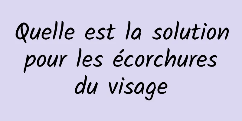 Quelle est la solution pour les écorchures du visage