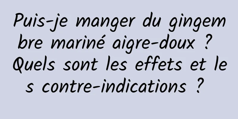 Puis-je manger du gingembre mariné aigre-doux ? Quels sont les effets et les contre-indications ? 