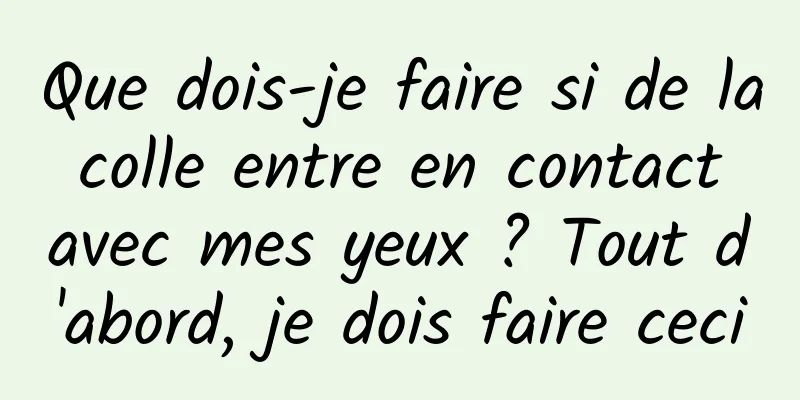 Que dois-je faire si de la colle entre en contact avec mes yeux ? Tout d'abord, je dois faire ceci