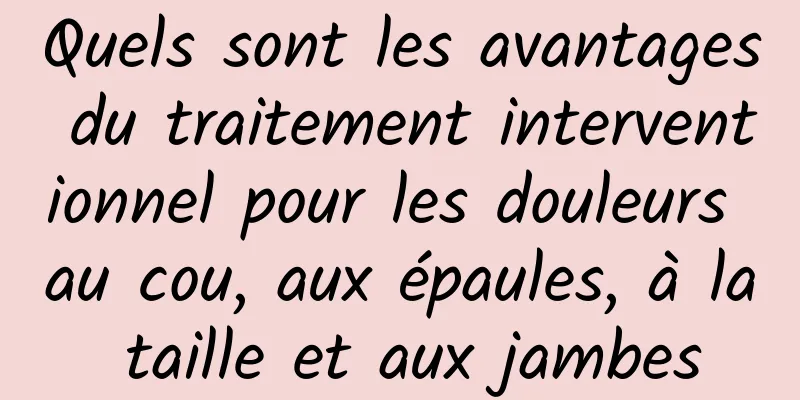 Quels sont les avantages du traitement interventionnel pour les douleurs au cou, aux épaules, à la taille et aux jambes