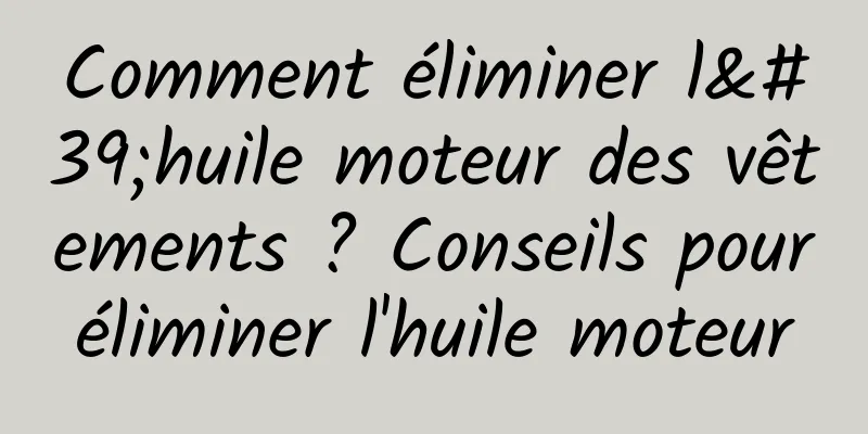 Comment éliminer l'huile moteur des vêtements ? Conseils pour éliminer l'huile moteur 