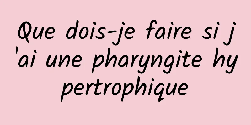 Que dois-je faire si j'ai une pharyngite hypertrophique