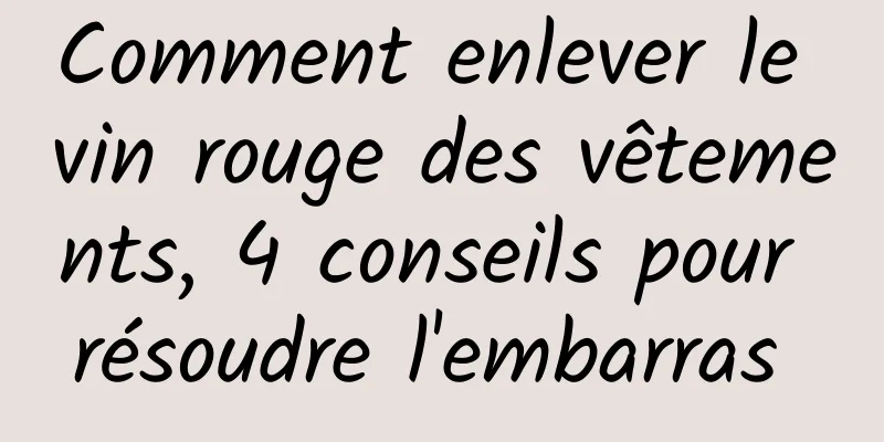 Comment enlever le vin rouge des vêtements, 4 conseils pour résoudre l'embarras 