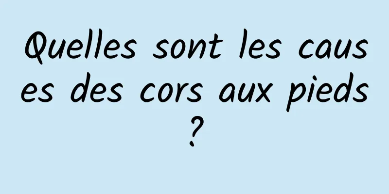 Quelles sont les causes des cors aux pieds ? 