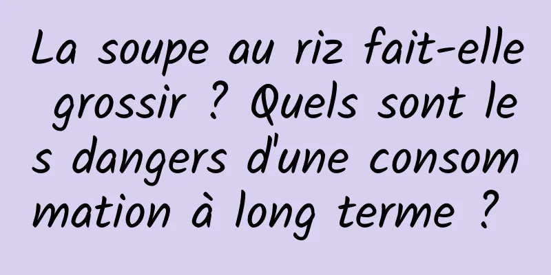 La soupe au riz fait-elle grossir ? Quels sont les dangers d'une consommation à long terme ? 
