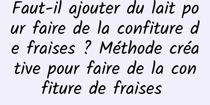 Faut-il ajouter du lait pour faire de la confiture de fraises ? Méthode créative pour faire de la confiture de fraises 