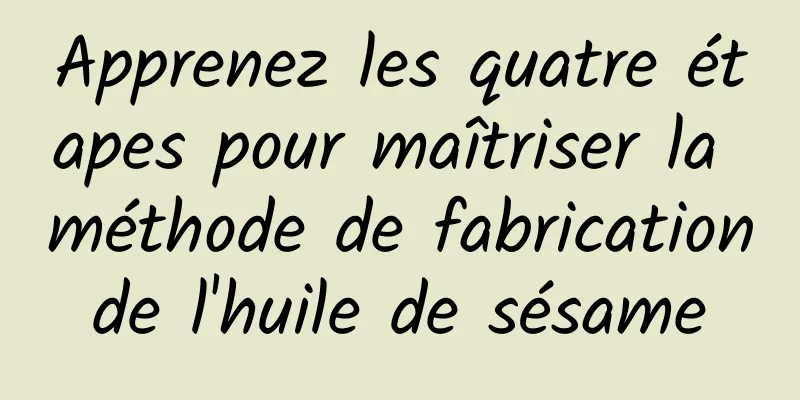 Apprenez les quatre étapes pour maîtriser la méthode de fabrication de l'huile de sésame 