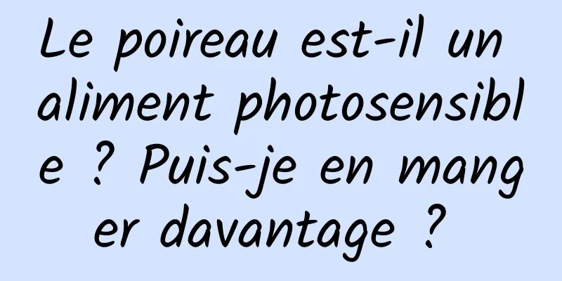 Le poireau est-il un aliment photosensible ? Puis-je en manger davantage ? 