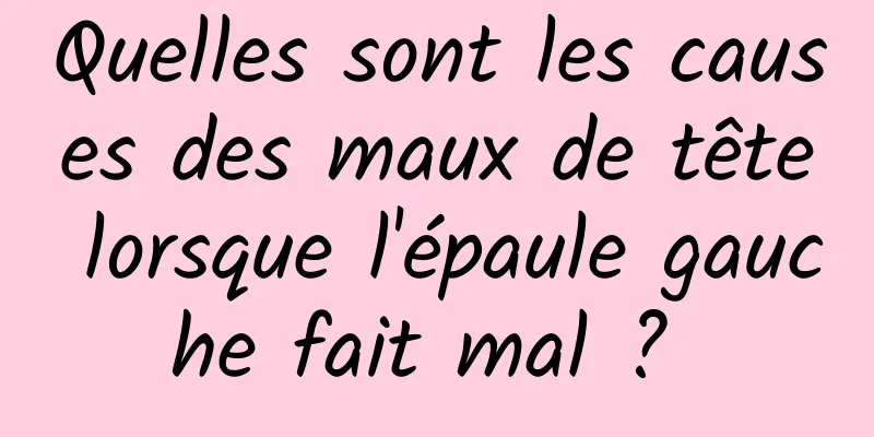 Quelles sont les causes des maux de tête lorsque l'épaule gauche fait mal ? 