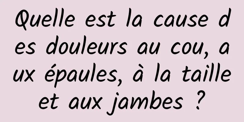 Quelle est la cause des douleurs au cou, aux épaules, à la taille et aux jambes ? 