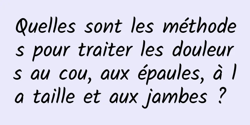 Quelles sont les méthodes pour traiter les douleurs au cou, aux épaules, à la taille et aux jambes ? 