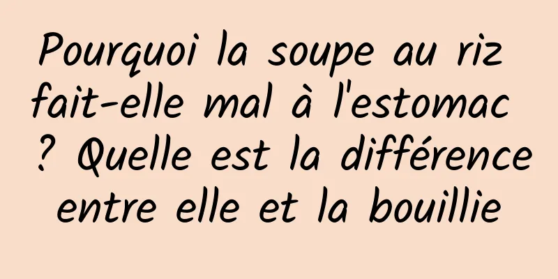 Pourquoi la soupe au riz fait-elle mal à l'estomac ? Quelle est la différence entre elle et la bouillie 