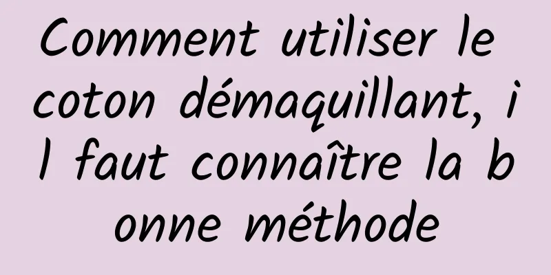 Comment utiliser le coton démaquillant, il faut connaître la bonne méthode