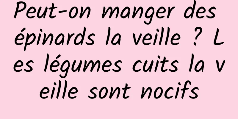 Peut-on manger des épinards la veille ? Les légumes cuits la veille sont nocifs