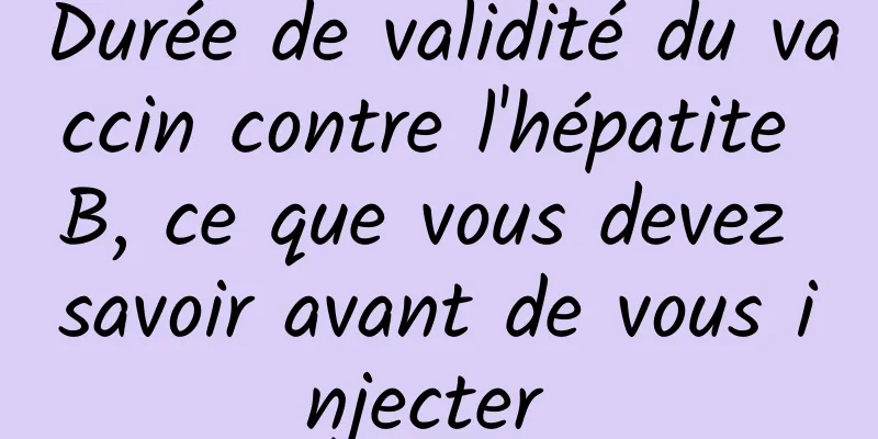 Durée de validité du vaccin contre l'hépatite B, ce que vous devez savoir avant de vous injecter 