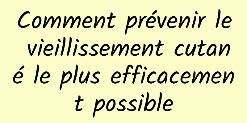 Comment prévenir le vieillissement cutané le plus efficacement possible
