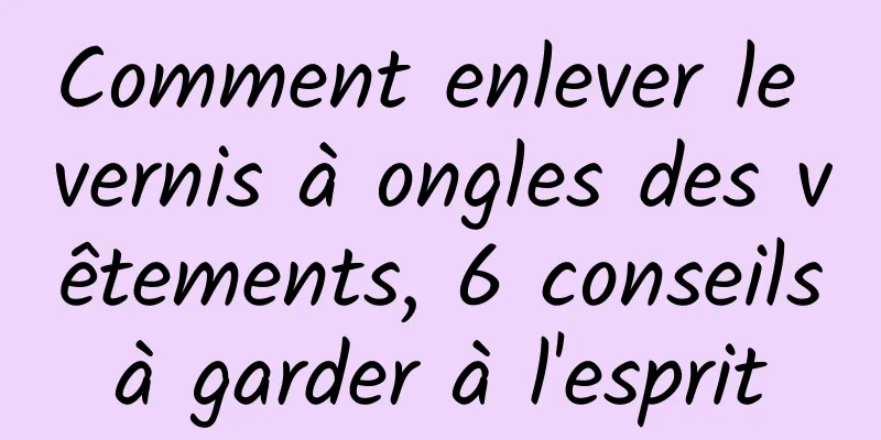 Comment enlever le vernis à ongles des vêtements, 6 conseils à garder à l'esprit 