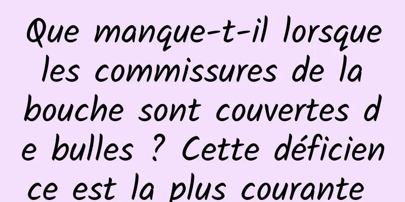 Que manque-t-il lorsque les commissures de la bouche sont couvertes de bulles ? Cette déficience est la plus courante 